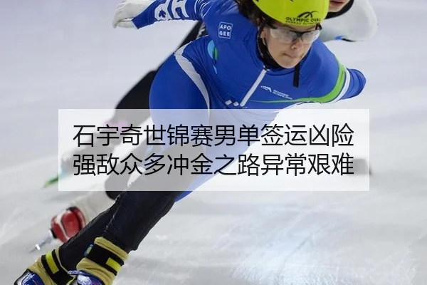 石宇奇世锦赛男单签运凶险 强敌众多冲金之路异常艰难