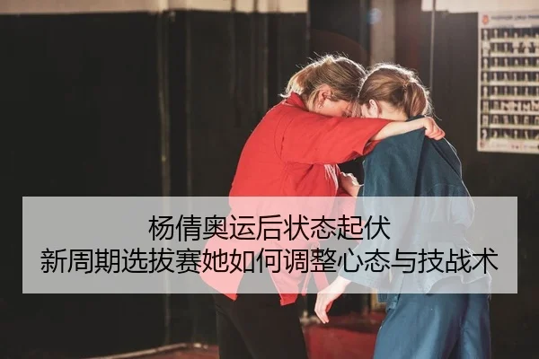 杨倩奥运后状态起伏 新周期选拔赛她如何调整心态与技战术